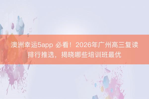 澳洲幸運5app 必看!2026年廣州高三復讀排行推選,揭曉哪些培訓班最優