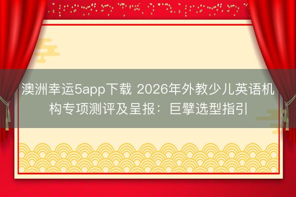 澳洲幸運(yùn)5app下載 2026年外教少兒英語機(jī)構(gòu)專項(xiàng)測(cè)評(píng)及呈報(bào)：巨擘選型指引