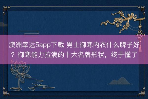 澳洲幸運(yùn)5app下載 男士御寒內(nèi)衣什么牌子好?御寒能力拉滿的十大名牌形狀,終于懂了