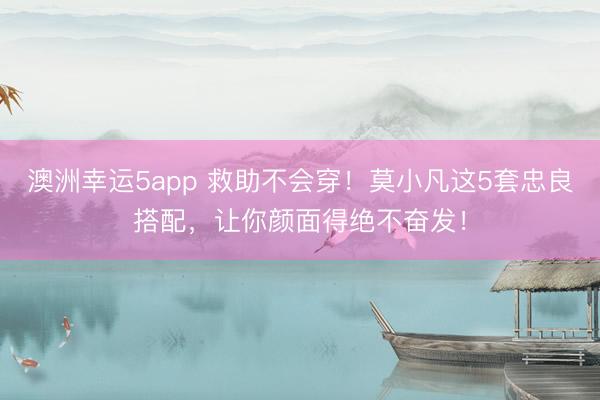 澳洲幸運5app 救助不會穿！莫小凡這5套忠良搭配，讓你顏面得絕不奮發(fā)！