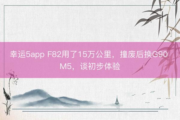 幸運5app F82用了15萬公里，撞廢后換G90 M5，談初步體驗