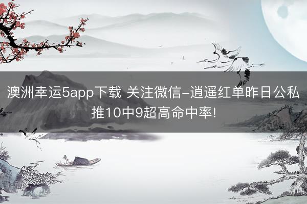 澳洲幸運5app下載 關注微信-逍遙紅單昨日公私推10中9超高命中率!