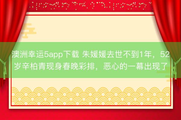 澳洲幸運5app下載 朱媛媛去世不到1年，52歲辛柏青現身春晚彩排，惡心的一幕出現了