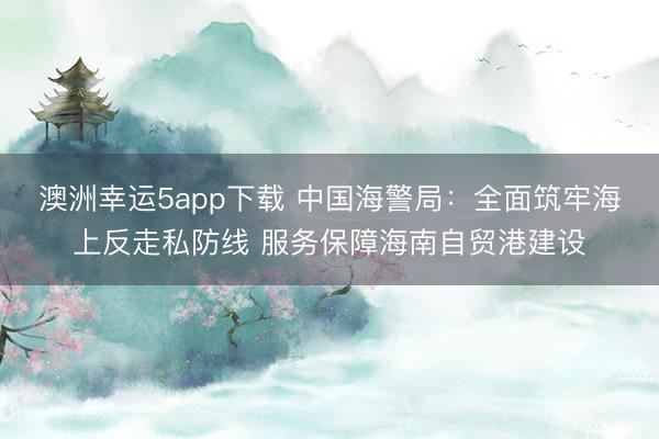 澳洲幸運(yùn)5app下載 中國(guó)海警局:全面筑牢海上反走私防線 服務(wù)保障海南自貿(mào)港建設(shè)