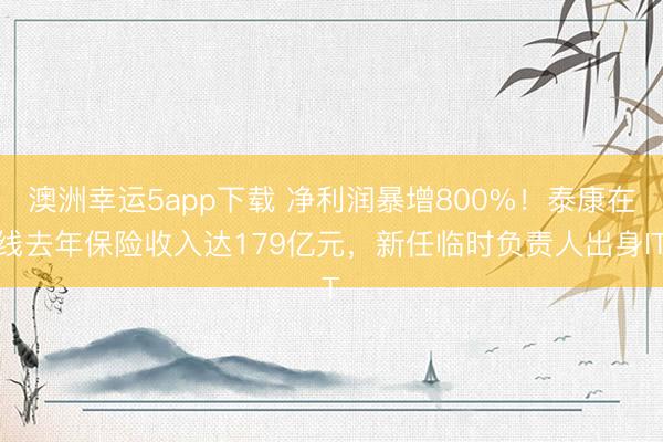 澳洲幸運5app下載 凈利潤暴增800%!泰康在線去年保險收入達179億元,新任臨時負責人出身IT