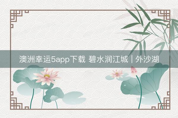 澳洲幸運5app下載 碧水潤江城 | 外沙湖