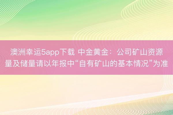 澳洲幸運(yùn)5app下載 中金黃金:公司礦山資源量及儲量請以年報中“自有礦山的基本情況”為準(zhǔn)