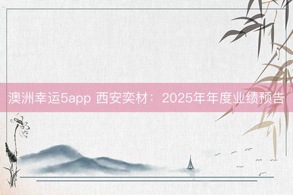 澳洲幸運5app 西安奕材：2025年年度業(yè)績預告