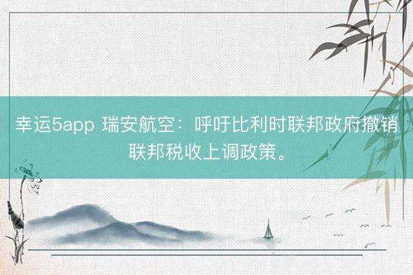 幸運(yùn)5app 瑞安航空:呼吁比利時(shí)聯(lián)邦政府撤銷聯(lián)邦稅收上調(diào)政策。