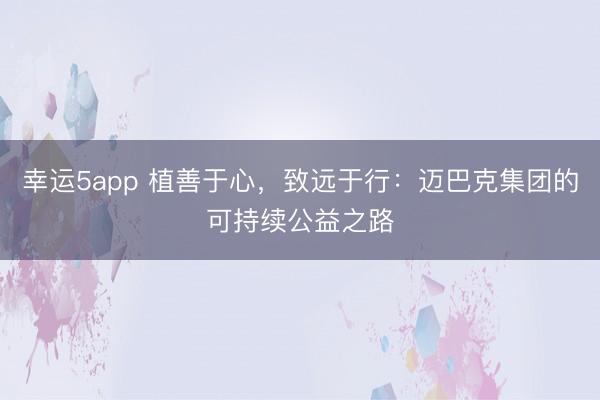 幸運5app 植善于心,致遠于行:邁巴克集團的可持續公益之路