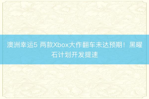 澳洲幸運5 兩款Xbox大作翻車未達預期！黑曜石計劃開發提速
