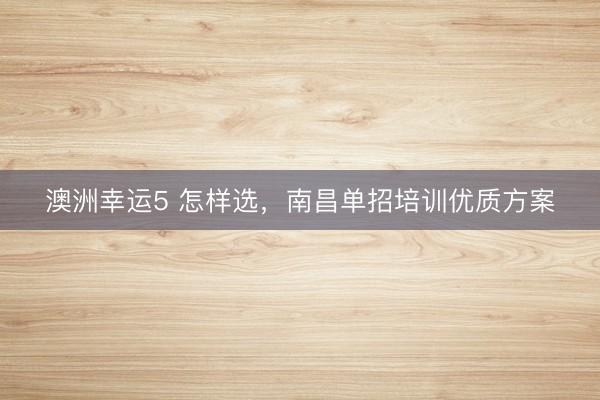 澳洲幸運5 怎樣選，南昌單招培訓優質方案