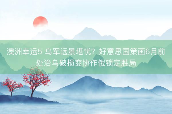 澳洲幸運5 烏軍遠(yuǎn)景堪憂？好意思國策畫6月前處治烏破損變協(xié)作俄鎖定勝局