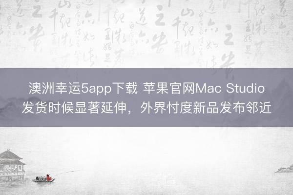 澳洲幸運5app下載 蘋果官網Mac Studio發貨時候顯著延伸，外界忖度新品發布鄰近