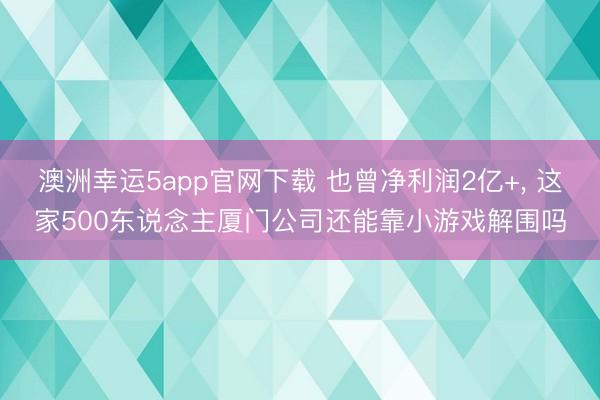 澳洲幸運5app官網下載 也曾凈利潤2億+, 這家500東說念主廈門公司還能靠小游戲解圍嗎