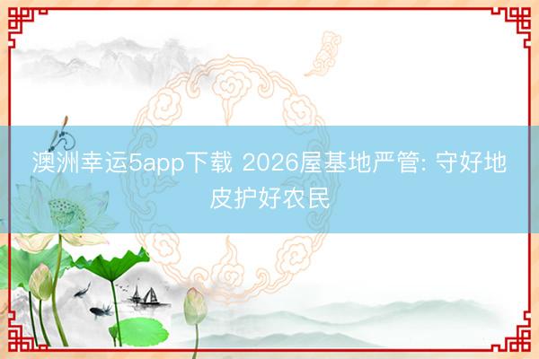 澳洲幸運5app下載 2026屋基地嚴管: 守好地皮護好農民