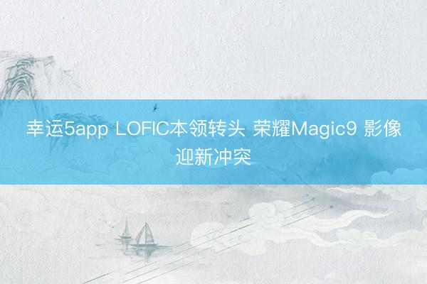 幸運(yùn)5app LOFIC本領(lǐng)轉(zhuǎn)頭 榮耀Magic9 影像迎新沖突