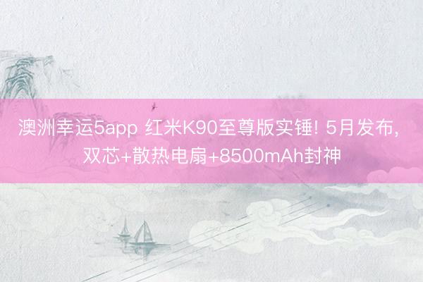 澳洲幸運5app 紅米K90至尊版實錘! 5月發布, 雙芯+散熱電扇+8500mAh封神