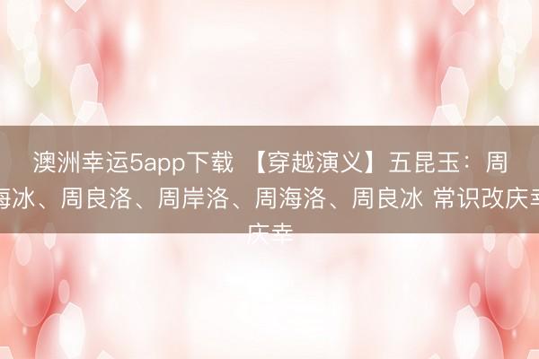 澳洲幸運(yùn)5app下載 【穿越演義】五昆玉:周海冰、周良洛、周岸洛、周海洛、周良冰 常識(shí)改慶幸