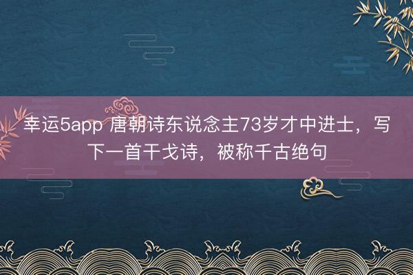 幸運5app 唐朝詩東說念主73歲才中進士,寫下一首干戈詩,被稱千古絕句