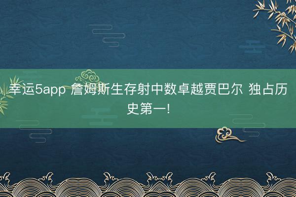 幸運5app 詹姆斯生存射中數卓越賈巴爾 獨占歷史第一!
