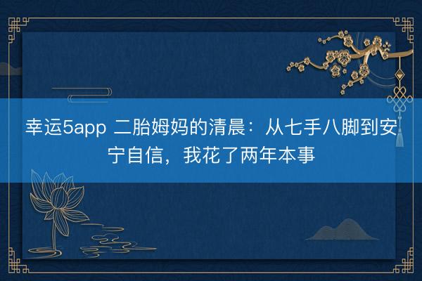 幸運5app 二胎姆媽的清晨:從七手八腳到安寧自信,我花了兩年本事