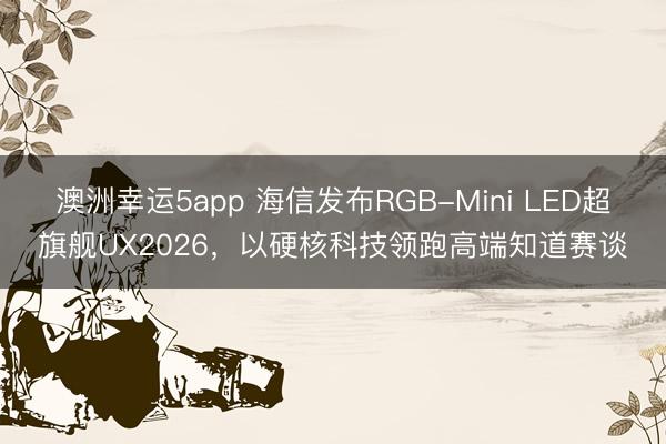 澳洲幸運5app 海信發布RGB-Mini LED超旗艦UX2026，以硬核科技領跑高端知道賽談
